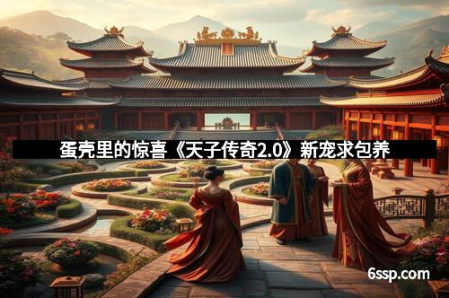 蛋壳里的惊喜《天子传奇2.0》新宠求包养
