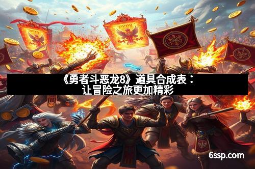 《勇者斗恶龙8》道具合成表：让冒险之旅更加精彩